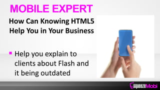 How Can Knowing HTML5
Help You in Your Business
 Help you explain to
clients about Flash and
it being outdated
MOBILE EXPERT
 