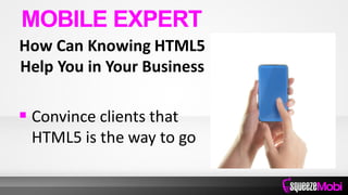 How Can Knowing HTML5
Help You in Your Business
 Convince clients that
HTML5 is the way to go
MOBILE EXPERT
 