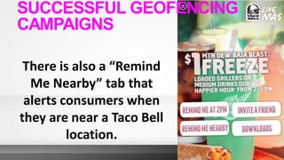 There is also a “Remind
Me Nearby” tab that
alerts consumers when
they are near a Taco Bell
location.
SUCCESSFUL GEOFENCING
CAMPAIGNS
 