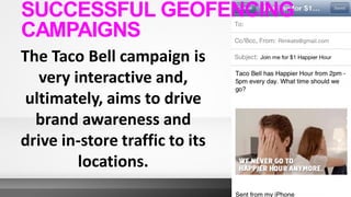 The Taco Bell campaign is
very interactive and,
ultimately, aims to drive
brand awareness and
drive in-store traffic to its
locations.
SUCCESSFUL GEOFENCING
CAMPAIGNS
 