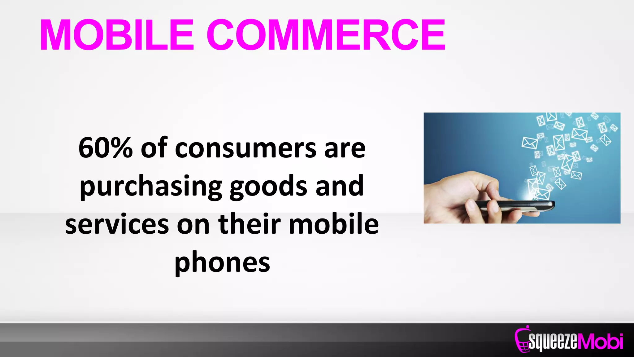 60% of consumers are
purchasing goods and
services on their mobile
phones
MOBILE COMMERCE
 