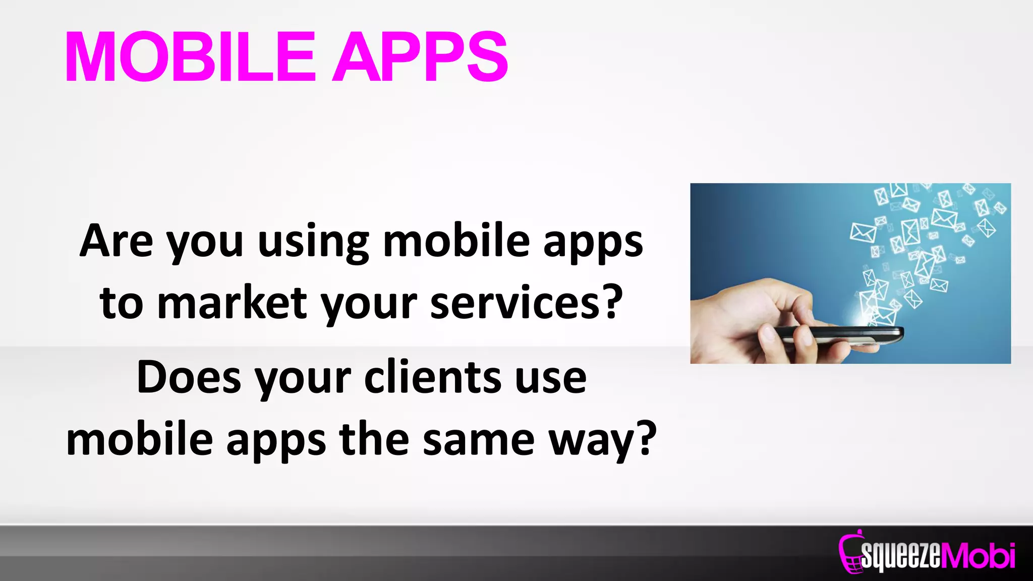Are you using mobile apps
to market your services?
Does your clients use
mobile apps the same way?
MOBILE APPS
 