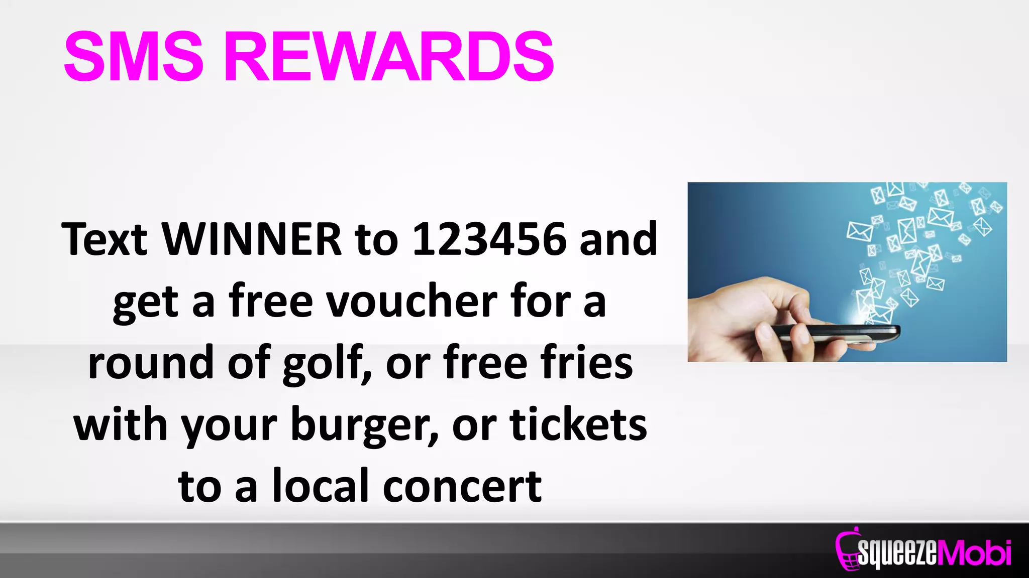 Text WINNER to 123456 and
get a free voucher for a
round of golf, or free fries
with your burger, or tickets
to a local concert
SMS REWARDS
 