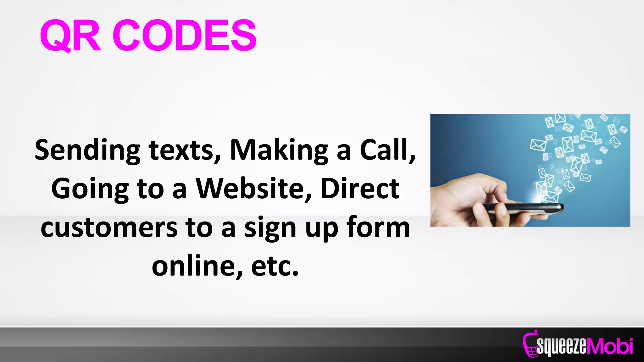 Sending texts, Making a Call,
Going to a Website, Direct
customers to a sign up form
online, etc.
QR CODES
 