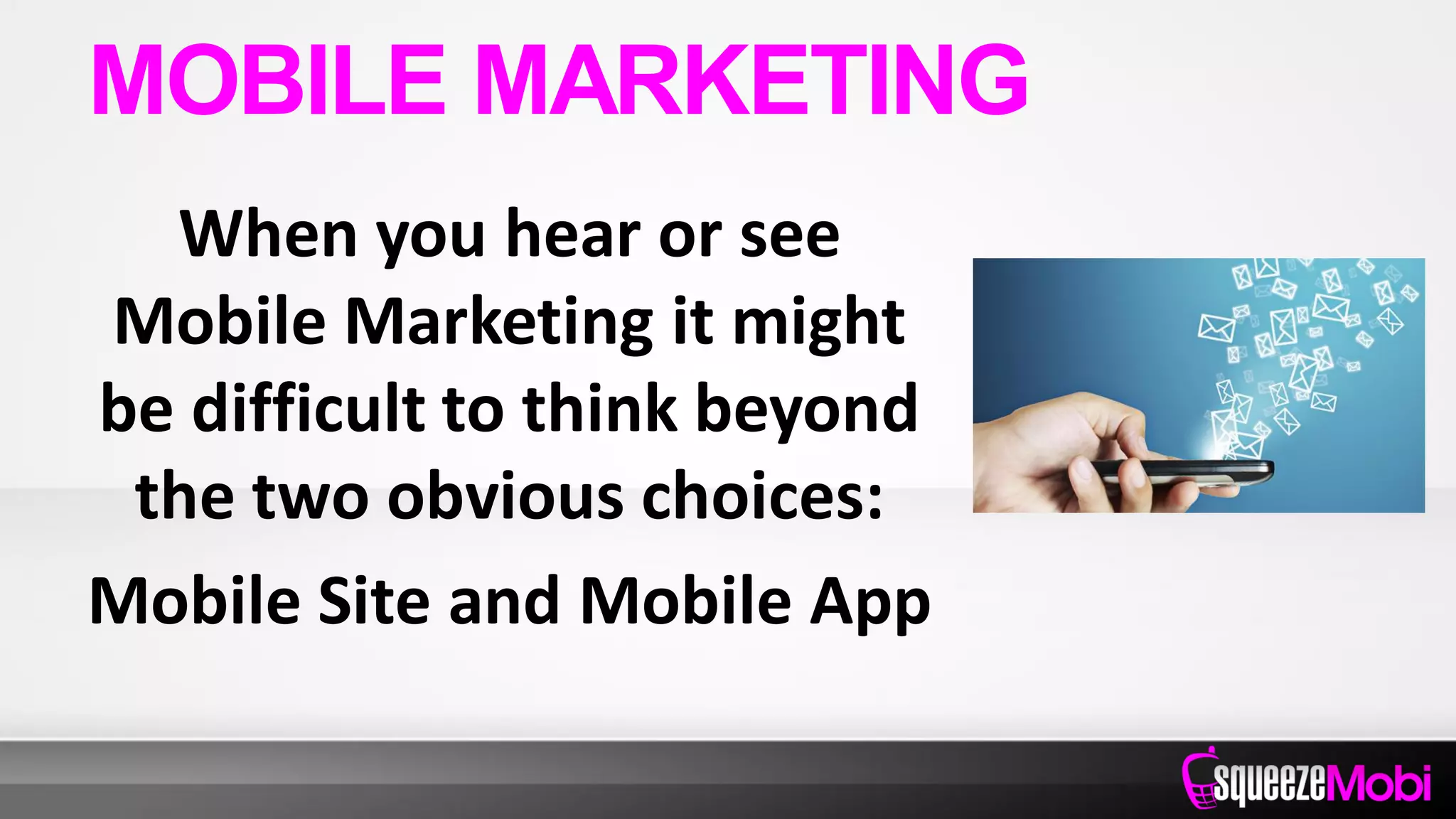 When you hear or see
Mobile Marketing it might
be difficult to think beyond
the two obvious choices:
Mobile Site and Mobile App
MOBILE MARKETING
 