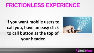 If you want mobile users to
call you, have an easy click
to call button at the top of
your header
FRICTIONLESS EXPERIENCE
 
