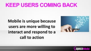 Mobile is unique because
users are more willing to
interact and respond to a
call to action
KEEP USERS COMING BACK
 