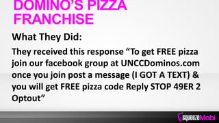 What They Did:
They received this response “To get FREE pizza
join our facebook group at UNCCDominos.com
once you join post a message (I GOT A TEXT) &
you will get FREE pizza code Reply STOP 49ER 2
Optout”
DOMINO’S PIZZA
FRANCHISE
 