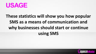 These statistics will show you how popular
SMS as a means of communication and
why businesses should start or continue
using SMS
USAGE
 