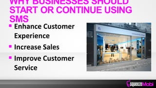  Enhance Customer
Experience
 Increase Sales
 Improve Customer
Service
WHY BUSINESSES SHOULD
START OR CONTINUE USING
SMS
 