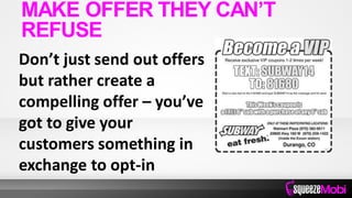 Don’t just send out offers
but rather create a
compelling offer – you’ve
got to give your
customers something in
exchange to opt-in
MAKE OFFER THEY CAN’T
REFUSE
 