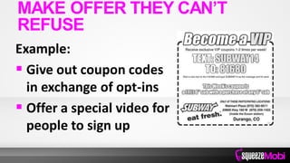 Example:
 Give out coupon codes
in exchange of opt-ins
 Offer a special video for
people to sign up
MAKE OFFER THEY CAN’T
REFUSE
 