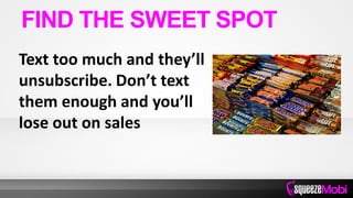 Text too much and they’ll
unsubscribe. Don’t text
them enough and you’ll
lose out on sales
FIND THE SWEET SPOT
 