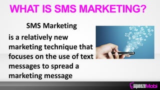 SMS Marketing
is a relatively new
marketing technique that
focuses on the use of text
messages to spread a
marketing message
WHAT IS SMS MARKETING?
 