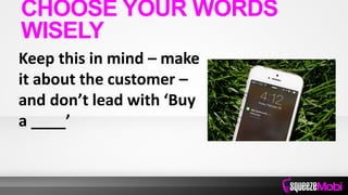 Keep this in mind – make
it about the customer –
and don’t lead with ‘Buy
a ____’
CHOOSE YOUR WORDS
WISELY
 