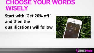 Start with ‘Get 20% off’
and then the
qualifications will follow
CHOOSE YOUR WORDS
WISELY
 