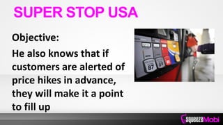 Objective:
He also knows that if
customers are alerted of
price hikes in advance,
they will make it a point
to fill up
SUPER STOP USA
 