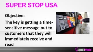 Objective:
The key is getting a time-
sensitive message out to
customers that they will
immediately receive and
read
SUPER STOP USA
 