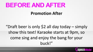 Promotion After
“Draft beer is only $2 all day today – simply
show this text! Karaoke starts at 9pm, so
come sing and enjoy the bang for your
buck!”
BEFORE AND AFTER
 