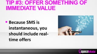  Because SMS is
instantaneous, you
should include real-
time offers
TIP #3: OFFER SOMETHING OF
IMMEDIATE VALUE
 