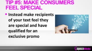  Instead make recipients
of your text feel they
are special and have
qualified for an
exclusive promo
TIP #5: MAKE CONSUMERS
FEEL SPECIAL
 