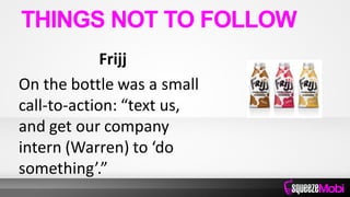 Frijj
On the bottle was a small
call-to-action: “text us,
and get our company
intern (Warren) to ‘do
something’.”
THINGS NOT TO FOLLOW
 