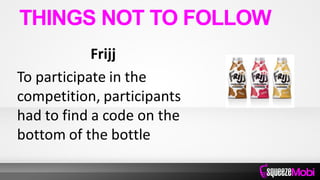 Frijj
To participate in the
competition, participants
had to find a code on the
bottom of the bottle
THINGS NOT TO FOLLOW
 