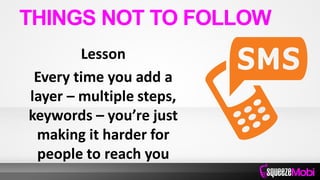 Lesson
Every time you add a
layer – multiple steps,
keywords – you’re just
making it harder for
people to reach you
THINGS NOT TO FOLLOW
 