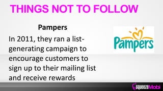 Pampers
In 2011, they ran a list-
generating campaign to
encourage customers to
sign up to their mailing list
and receive rewards
THINGS NOT TO FOLLOW
 