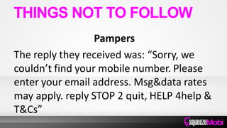Pampers
The reply they received was: “Sorry, we
couldn’t find your mobile number. Please
enter your email address. Msg&data rates
may apply. reply STOP 2 quit, HELP 4help &
T&Cs”
THINGS NOT TO FOLLOW
 
