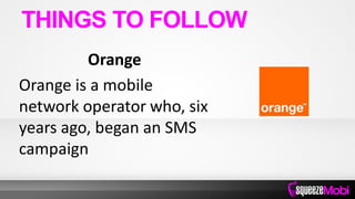 Orange
Orange is a mobile
network operator who, six
years ago, began an SMS
campaign
THINGS TO FOLLOW
 