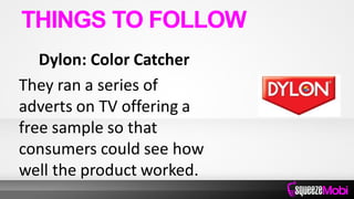 Dylon: Color Catcher
They ran a series of
adverts on TV offering a
free sample so that
consumers could see how
well the product worked.
THINGS TO FOLLOW
 