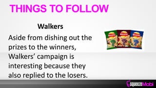 Walkers
Aside from dishing out the
prizes to the winners,
Walkers’ campaign is
interesting because they
also replied to the losers.
THINGS TO FOLLOW
 