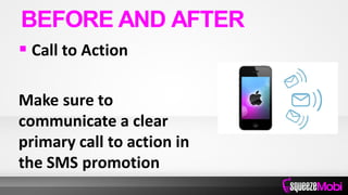  Call to Action
Make sure to
communicate a clear
primary call to action in
the SMS promotion
BEFORE AND AFTER
 