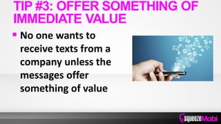  No one wants to
receive texts from a
company unless the
messages offer
something of value
TIP #3: OFFER SOMETHING OF
IMMEDIATE VALUE
 
