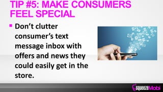  Don’t clutter
consumer’s text
message inbox with
offers and news they
could easily get in the
store.
TIP #5: MAKE CONSUMERS
FEEL SPECIAL
 