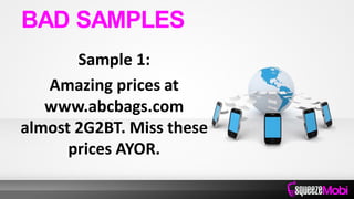 Sample 1:
Amazing prices at
www.abcbags.com
almost 2G2BT. Miss these
prices AYOR.
BAD SAMPLES
 