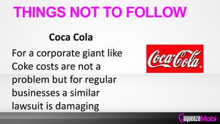 Coca Cola
For a corporate giant like
Coke costs are not a
problem but for regular
businesses a similar
lawsuit is damaging
THINGS NOT TO FOLLOW
 