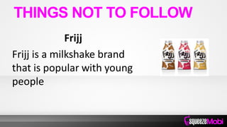 Frijj
Frijj is a milkshake brand
that is popular with young
people
THINGS NOT TO FOLLOW
 