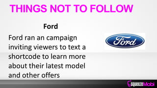 Ford
Ford ran an campaign
inviting viewers to text a
shortcode to learn more
about their latest model
and other offers
THINGS NOT TO FOLLOW
 