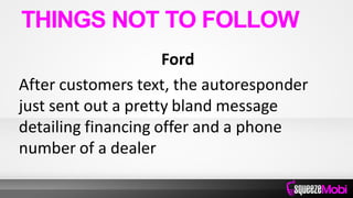 Ford
After customers text, the autoresponder
just sent out a pretty bland message
detailing financing offer and a phone
number of a dealer
THINGS NOT TO FOLLOW
 