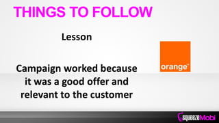 Lesson
Campaign worked because
it was a good offer and
relevant to the customer
THINGS TO FOLLOW
 