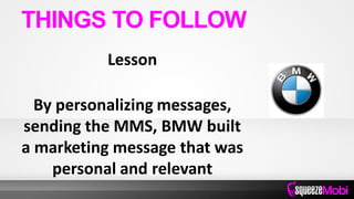 Lesson
By personalizing messages,
sending the MMS, BMW built
a marketing message that was
personal and relevant
THINGS TO FOLLOW
 