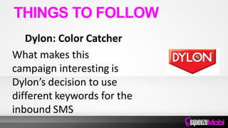 Dylon: Color Catcher
What makes this
campaign interesting is
Dylon’s decision to use
different keywords for the
inbound SMS
THINGS TO FOLLOW
 