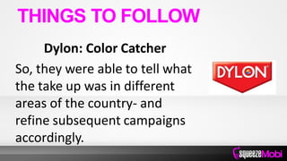 Dylon: Color Catcher
So, they were able to tell what
the take up was in different
areas of the country- and
refine subsequent campaigns
accordingly.
THINGS TO FOLLOW
 