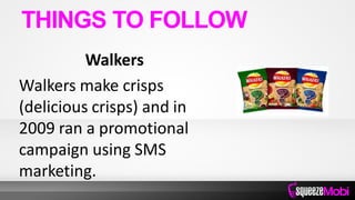 Walkers
Walkers make crisps
(delicious crisps) and in
2009 ran a promotional
campaign using SMS
marketing.
THINGS TO FOLLOW
 