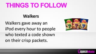 Walkers
Walkers gave away an
iPod every hour to people
who texted a code shown
on their crisp packets.
THINGS TO FOLLOW
 