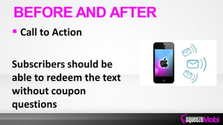  Call to Action
Subscribers should be
able to redeem the text
without coupon
questions
BEFORE AND AFTER
 