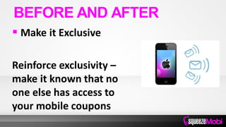  Make it Exclusive
Reinforce exclusivity –
make it known that no
one else has access to
your mobile coupons
BEFORE AND AFTER
 