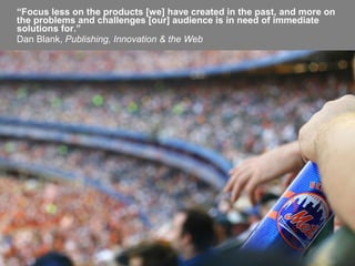 Audience Development @glecharles | #smbtv | #dbw
“Focus less on the products [we] have created in the past, and more on
the problems and challenges [our] audience is in need of immediate
solutions for.”
Dan Blank, Publishing, Innovation & the Web
 